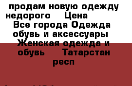 продам новую одежду недорого! › Цена ­ 3 000 - Все города Одежда, обувь и аксессуары » Женская одежда и обувь   . Татарстан респ.